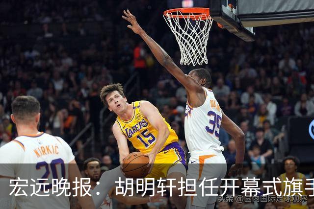 宏远晚报：胡明轩担任开幕式旗手，崔永熙状态回暖，萨姆纳暗示续约！